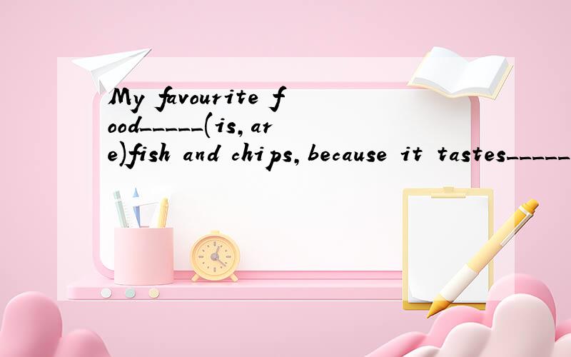 My favourite food_____(is,are)fish and chips,because it tastes______(good,well).