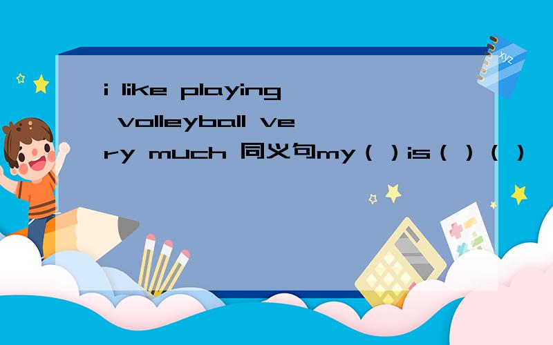 i like playing volleyball very much 同义句my（）is（）（）
