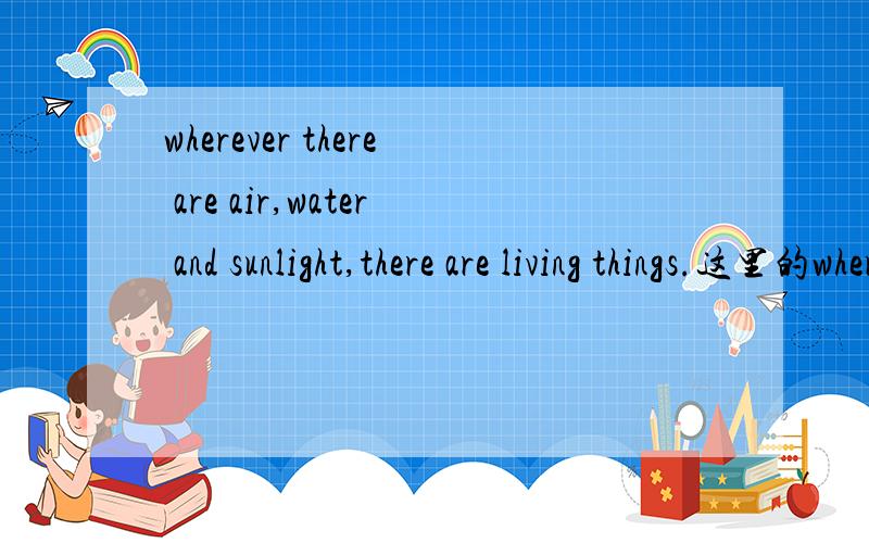 wherever there are air,water and sunlight,there are living things.这里的wherever可以换成where吗,有什么区别.一二个问题是这里为什么用there are,而不是there is?