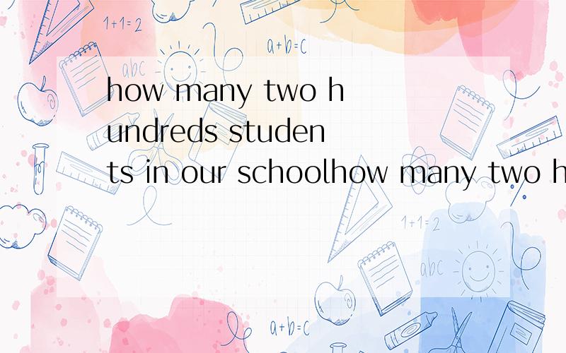 how many two hundreds students in our schoolhow many two hundred  students in our school哪个对贰佰不是two hundred 吗