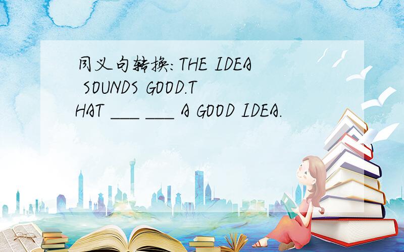 同义句转换：THE IDEA SOUNDS GOOD.THAT ___ ___ A GOOD IDEA.