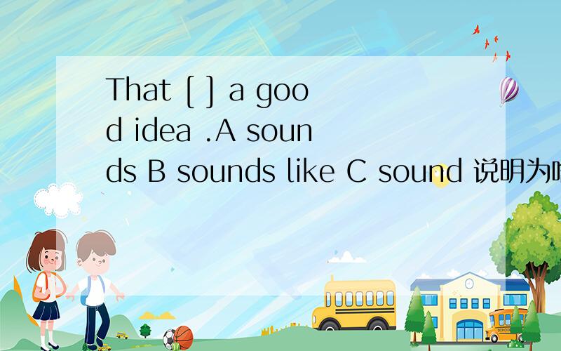 That [ ] a good idea .A sounds B sounds like C sound 说明为啥.
