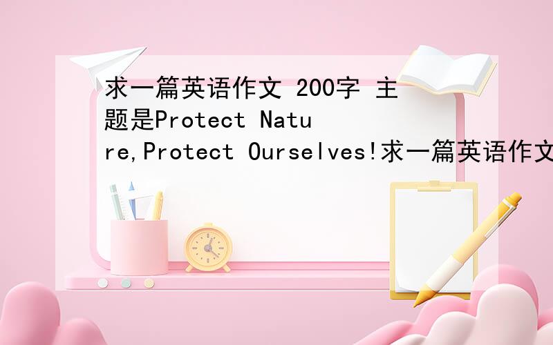 求一篇英语作文 200字 主题是Protect Nature,Protect Ourselves!求一篇英语作文 200字 主题是Protect Nature,Protect Ourselves!求一篇英语作文 200字 主题是Protect Nature,Protect Ourselves!求一篇英语作文 200字 主题