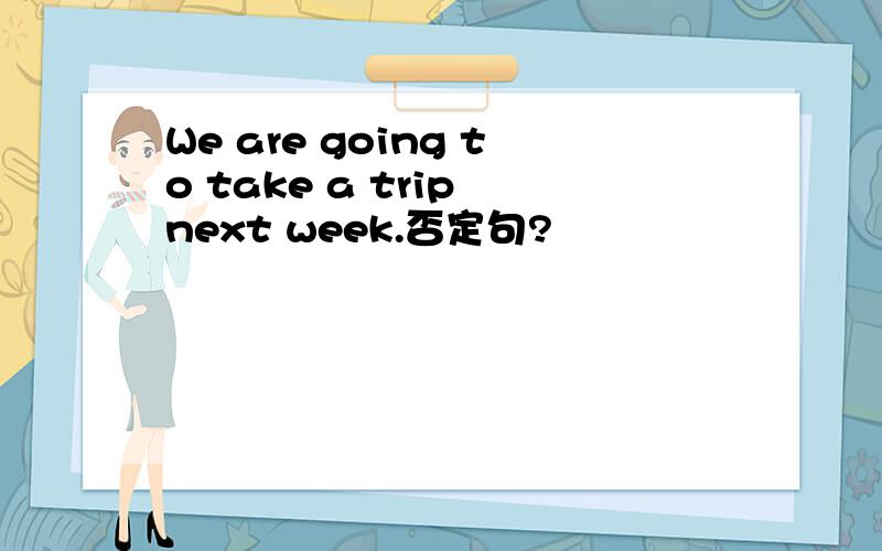 We are going to take a trip next week.否定句?