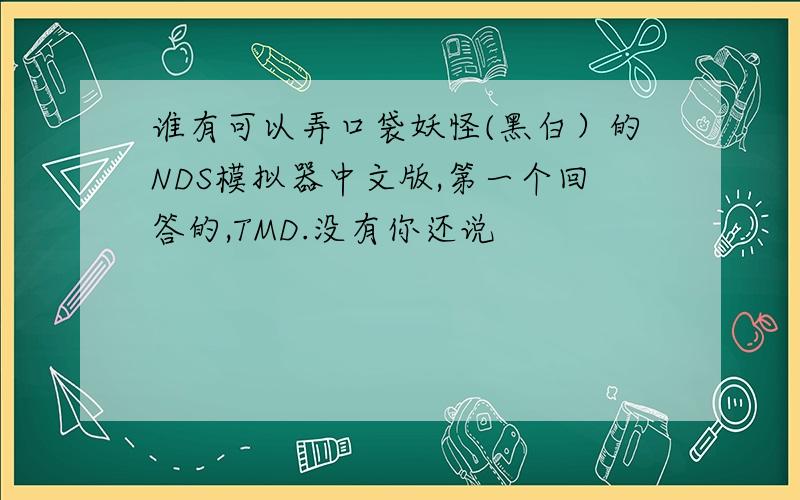 谁有可以弄口袋妖怪(黑白）的NDS模拟器中文版,第一个回答的,TMD.没有你还说