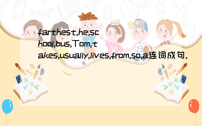 farthest,he,school,bus,Tom,takes,usually,lives,from,so,a连词成句.