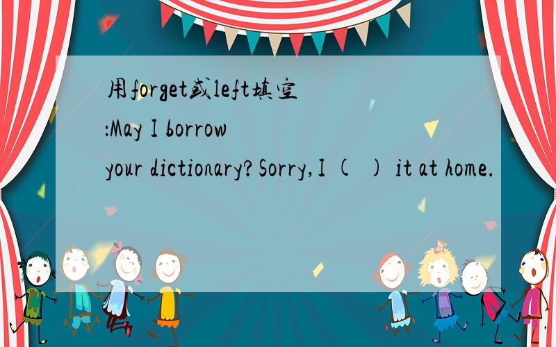 用forget或left填空：May I borrow your dictionary?Sorry,I ( ) it at home.