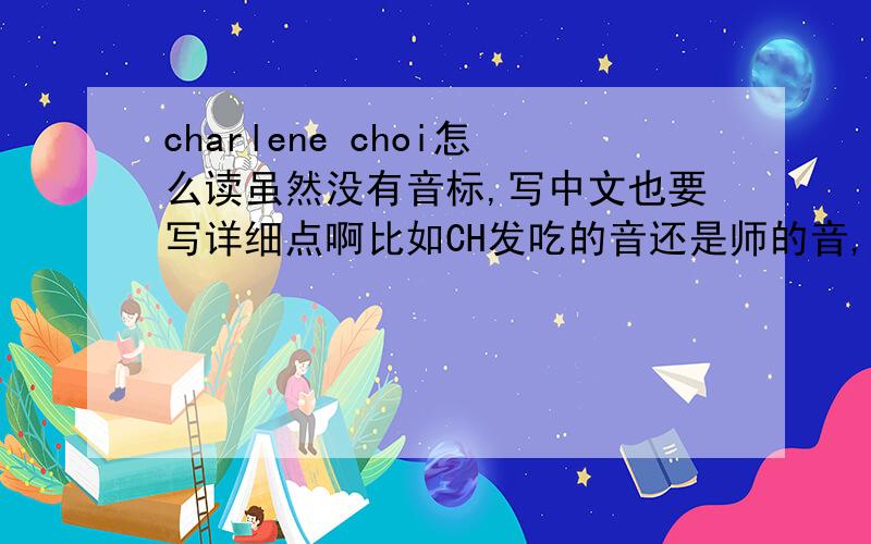charlene choi怎么读虽然没有音标,写中文也要写详细点啊比如CH发吃的音还是师的音,CHOI知道怎念,就是前面念不准啊有知道的也可以顺便把GILL那英文怎么念的发上来