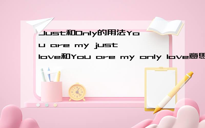 Just和Only的用法You are my just love和You are my only love意思一样么?