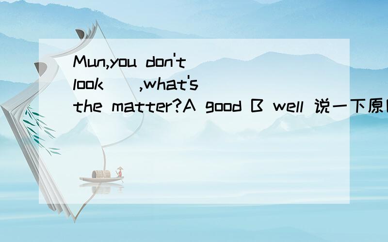 Mun,you don't look__,what's the matter?A good B well 说一下原因,