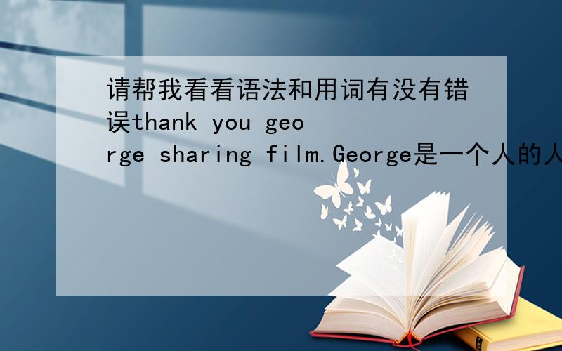 请帮我看看语法和用词有没有错误thank you george sharing film.George是一个人的人名,(不能用you.)我是对一个人说,要感谢George贡献了电影.(在网络上)