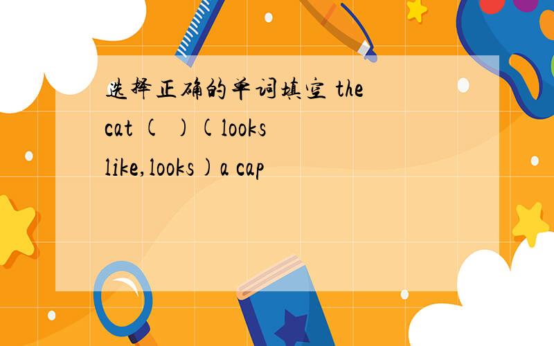 选择正确的单词填空 the cat ( )(looks like,looks)a cap