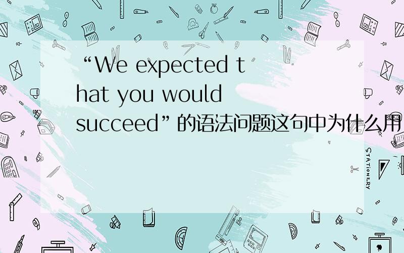 “We expected that you would succeed”的语法问题这句中为什么用“would”?是虚拟语气吗?如果不是,请说明是什麽语法,