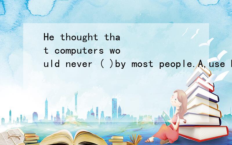 He thought that computers would never ( )by most people.A,use B.used C.be used D.to useHe thought that computers would never ( )by most people.A,useB.used C.be used D.to use请问应该选择哪个?原因呢?
