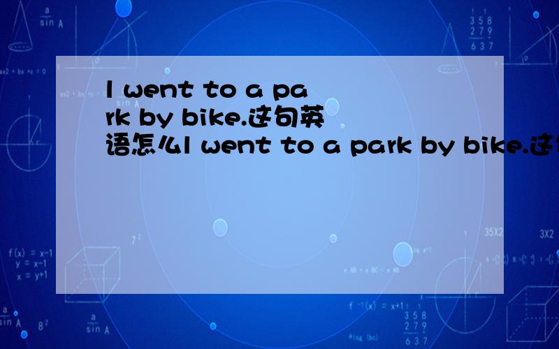 l went to a park by bike.这句英语怎么l went to a park by bike.这句英语怎么变否定句.