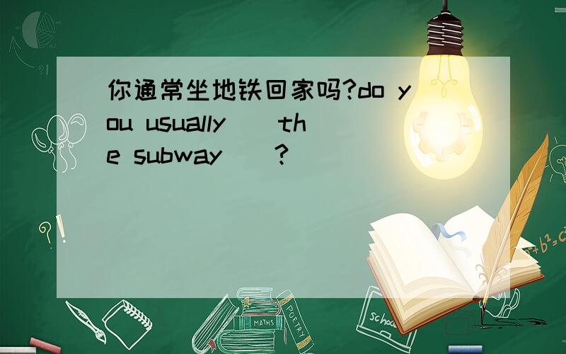 你通常坐地铁回家吗?do you usually__the subway__?
