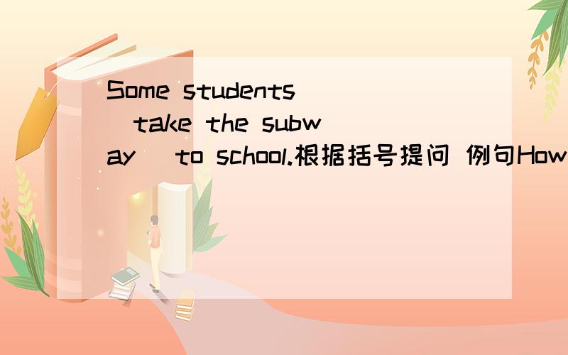 Some students (take the subway) to school.根据括号提问 例句How does sb.get to…谢谢各位江湖上的老兄,你们都是才子,鄙人将会感激不尽……