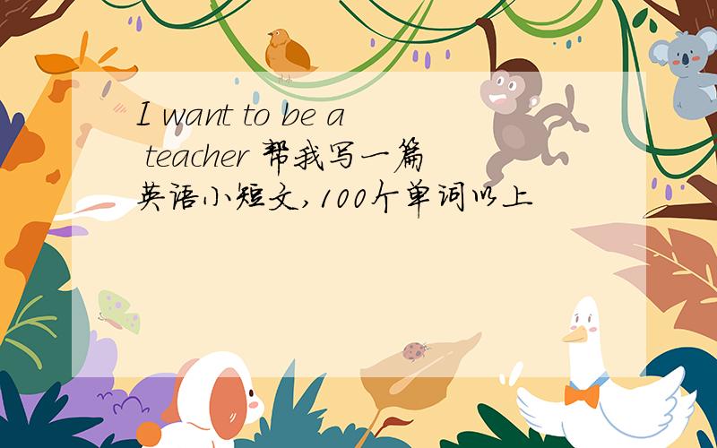 I want to be a teacher 帮我写一篇英语小短文,100个单词以上