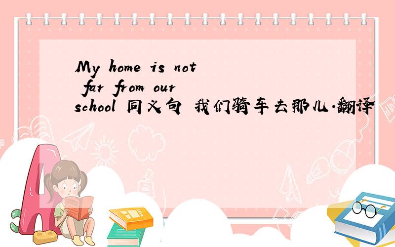 My home is not far from our school 同义句 我们骑车去那儿.翻译