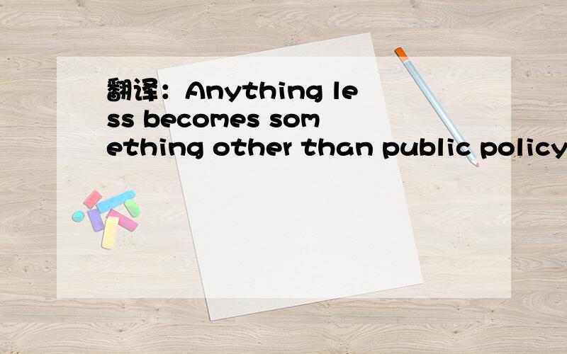 翻译：Anything less becomes something other than public policy.
