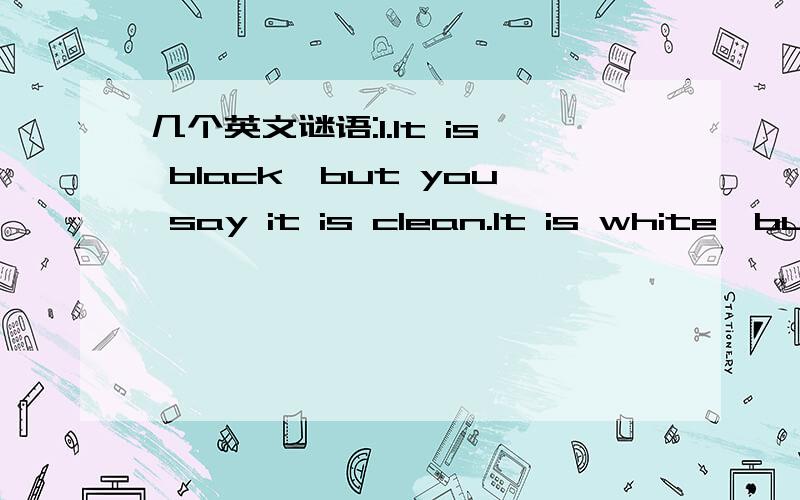 几个英文谜语:1.It is black,but you say it is clean.It is white,but you say it is dirty.What is it?