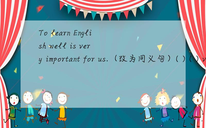To learn English well is very important for us.（改为同义句）( ) ( ) very important for us ( )( ) ( ) well.