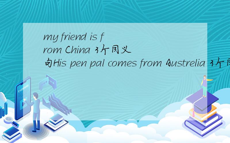 my friend is from China 3个同义句His pen pal comes from Austrelia 3个同义句