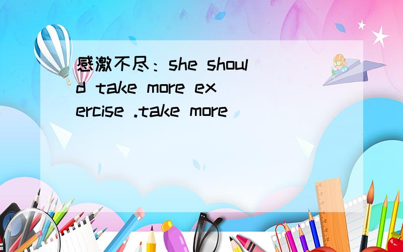 感激不尽：she should take more exercise .take more