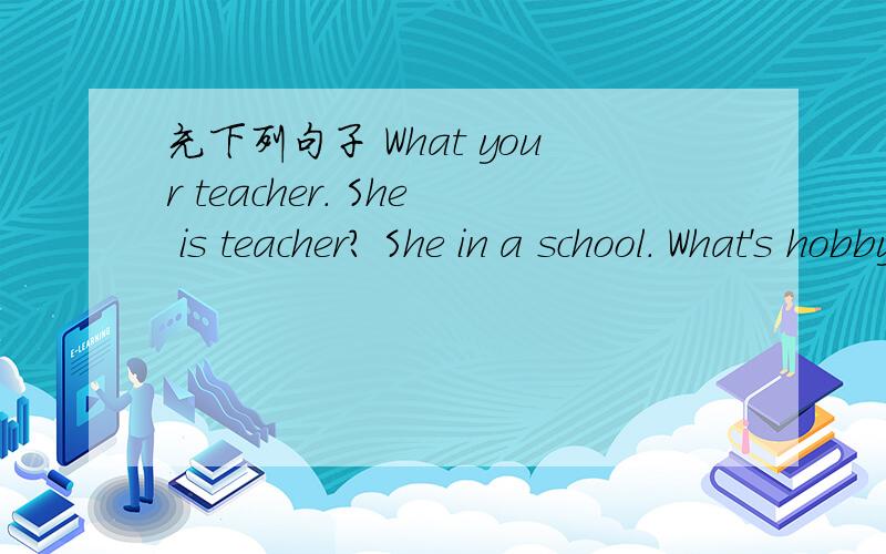 充下列句子 What your teacher. She is teacher? She in a school. What's hobby?