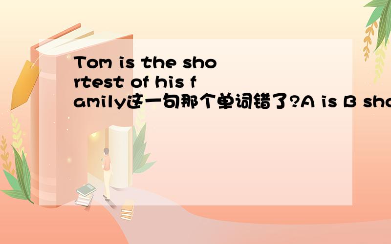 Tom is the shortest of his family这一句那个单词错了?A is B shortest C of D family 错的应该改成神马