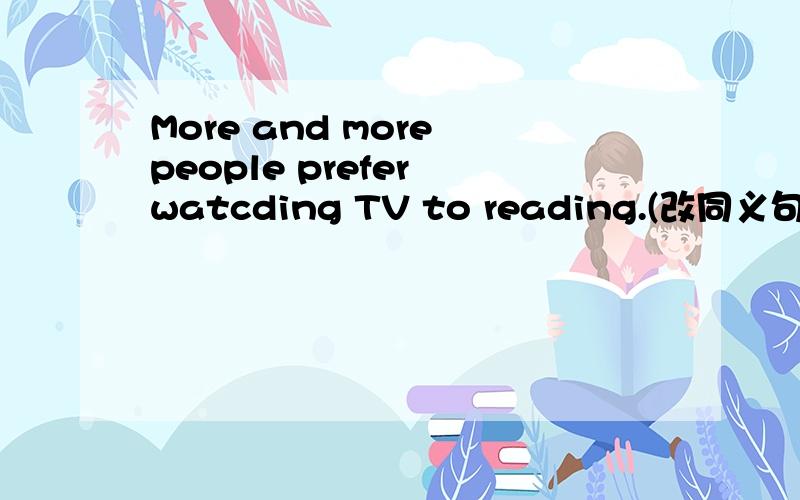 More and more people prefer watcding TV to reading.(改同义句) More and more people enjoy watcding TV _____ _____ reading.