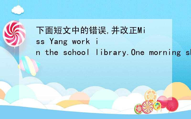 下面短文中的错误,并改正Miss Yang work in the school library.One morning she worked at her desk when a boy came in.