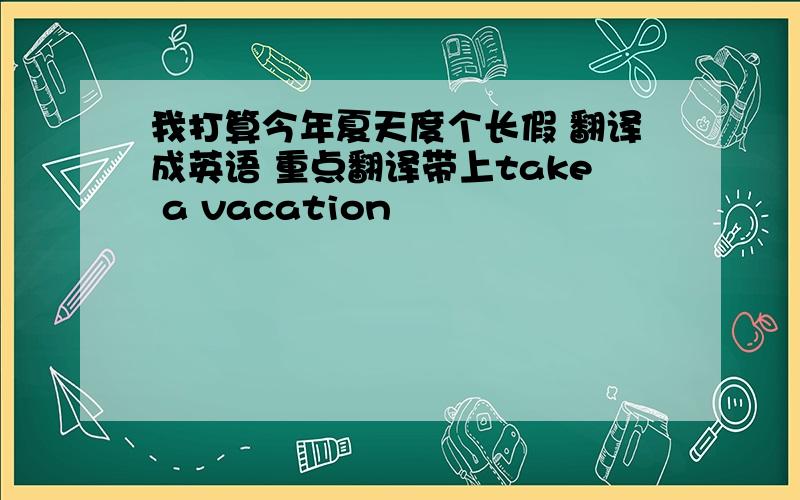 我打算今年夏天度个长假 翻译成英语 重点翻译带上take a vacation
