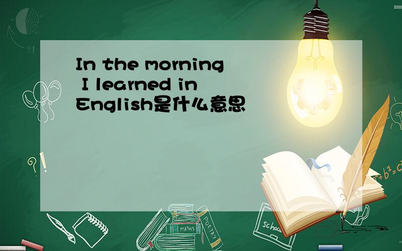 In the morning I learned in English是什么意思