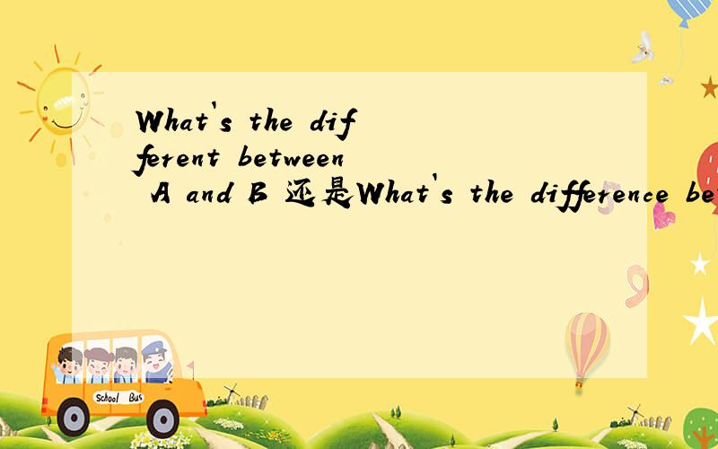 What`s the different between A and B 还是What`s the difference between A and
