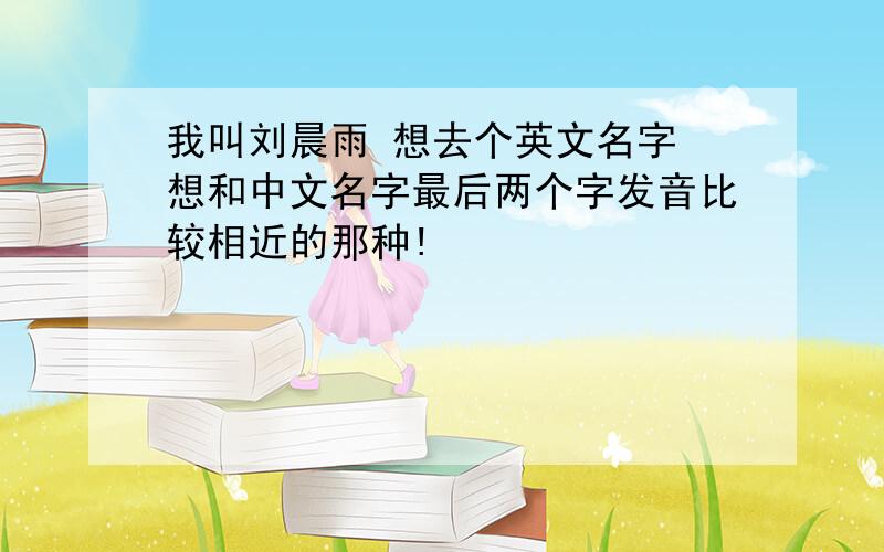 我叫刘晨雨 想去个英文名字 想和中文名字最后两个字发音比较相近的那种!
