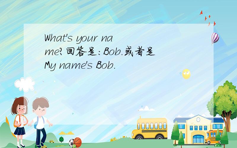 What's your name?回答是：Bob.或者是My name's Bob.