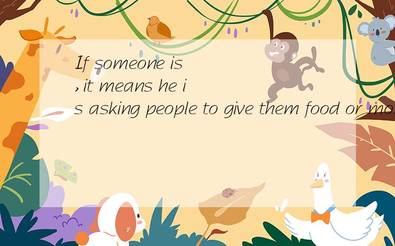 If someone is ,it means he is asking people to give them food or money