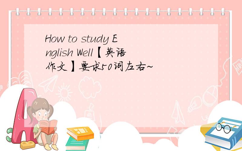 How to study English Well【英语作文】要求50词左右~
