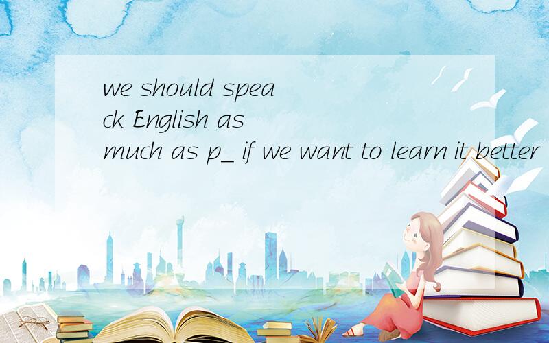 we should speack English as much as p_ if we want to learn it better