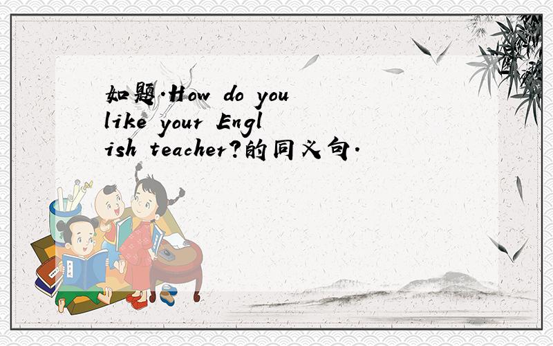 如题.How do you like your English teacher?的同义句.
