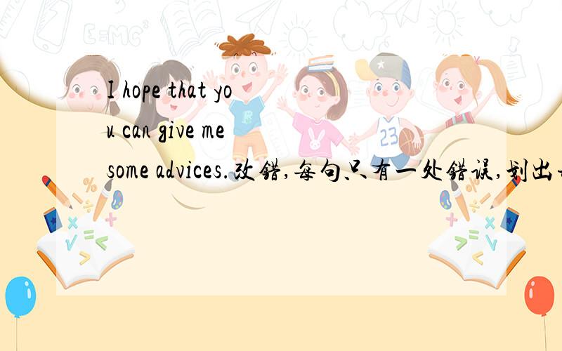I hope that you can give me some advices.改错,每句只有一处错误,划出并改正.