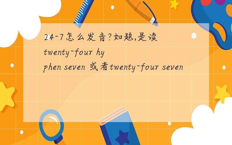 24-7怎么发音?如题,是读twenty-four hyphen seven 或者twenty-four seven