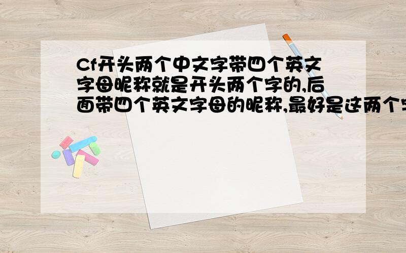 Cf开头两个中文字带四个英文字母昵称就是开头两个字的,后面带四个英文字母的昵称,最好是这两个字和英文要有点关联