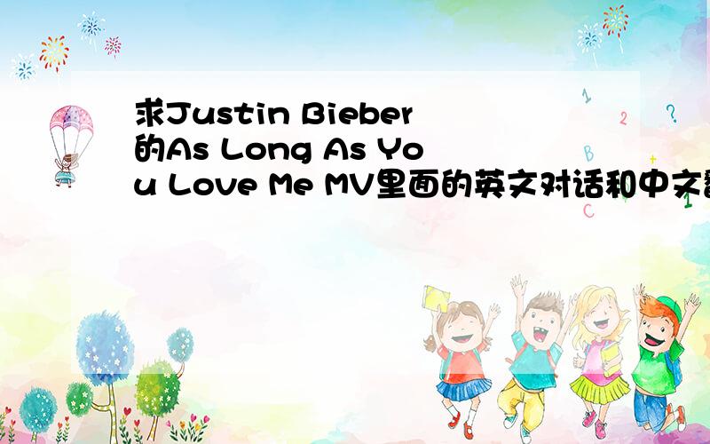 求Justin Bieber的As Long As You Love Me MV里面的英文对话和中文翻译,谁有~o(>_