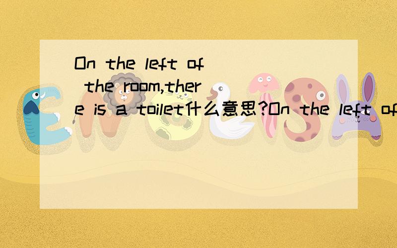 On the left of the room,there is a toilet什么意思?On the left of the room,there is a toilet.On the right,it's my room什么意思?There are four picturse and a poster on the wall.什么意思?