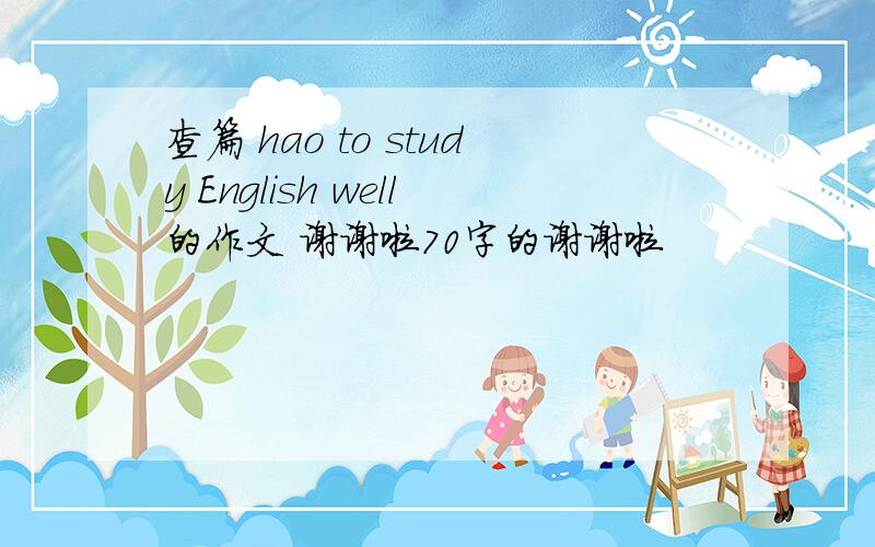 查篇 hao to study English well的作文 谢谢啦70字的谢谢啦