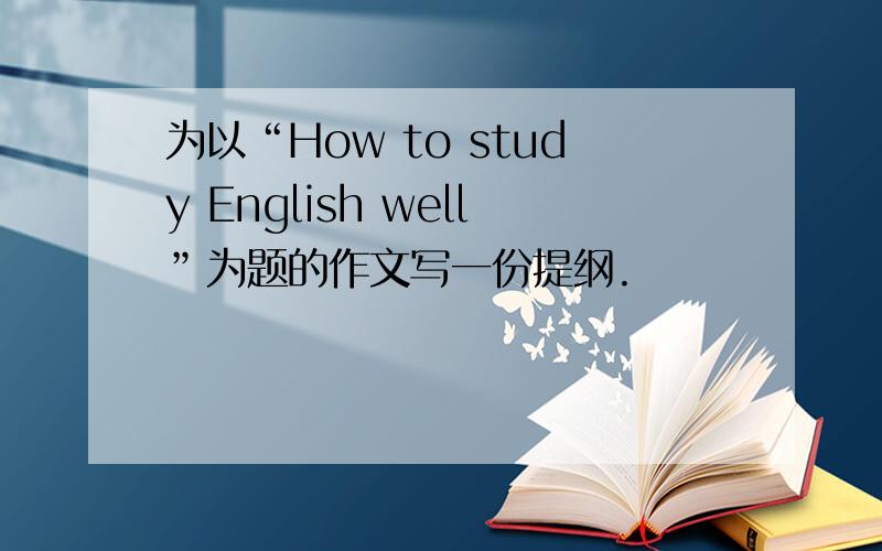 为以“How to study English well”为题的作文写一份提纲.