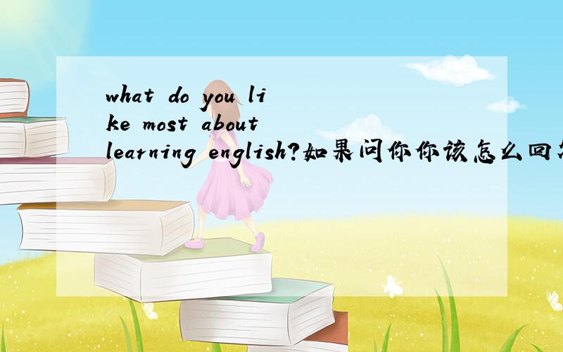 what do you like most about learning english?如果问你你该怎么回答?