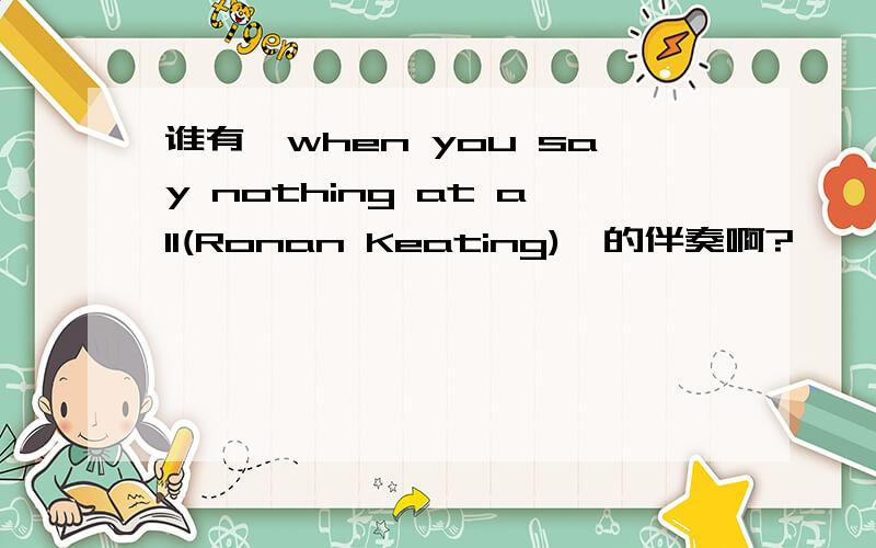 谁有《when you say nothing at all(Ronan Keating)》的伴奏啊?